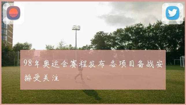 98年奥运会赛程发布 各项目备战安排受关注