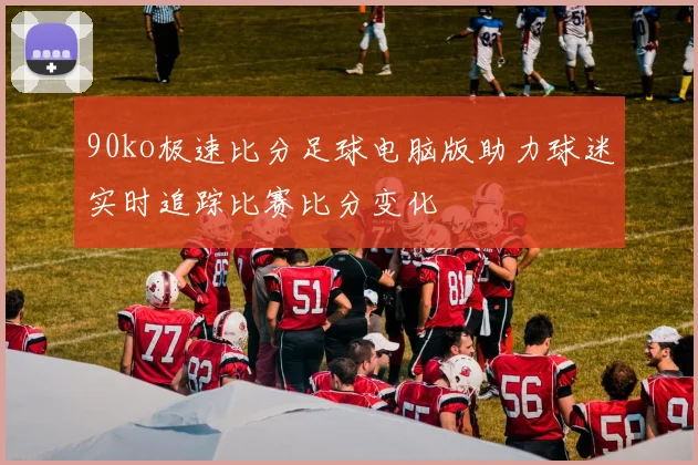 90ko极速比分足球电脑版助力球迷实时追踪比赛比分变化