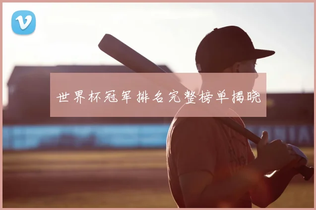 世界杯冠军排名完整榜单揭晓