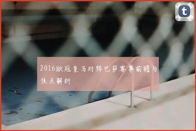2016欧冠皇马对阵巴萨赛事前瞻与焦点解析