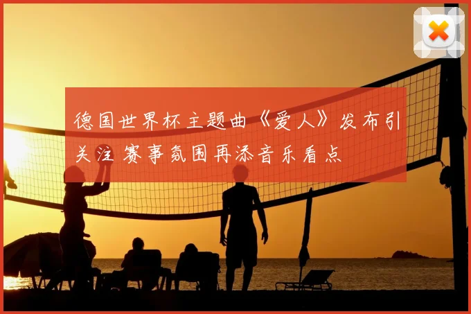 德国世界杯主题曲《爱人》发布引关注 赛事氛围再添音乐看点