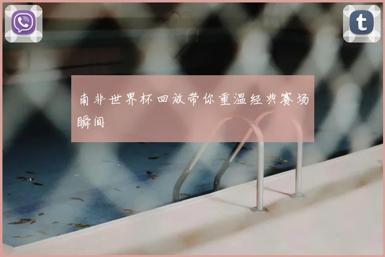 南非世界杯回放带你重温经典赛场瞬间