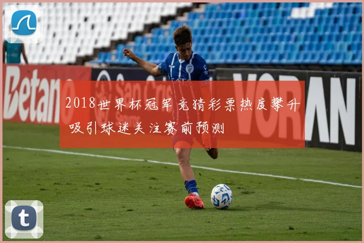 2018世界杯冠军竞猜彩票热度攀升 吸引球迷关注赛前预测