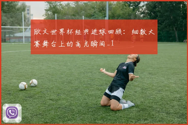欧文世界杯经典进球回顾:细数大赛舞台上的高光瞬间_1