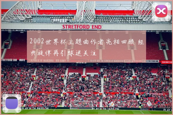 2002世界杯主题曲作者亮相回顾 经典旋律再引球迷关注