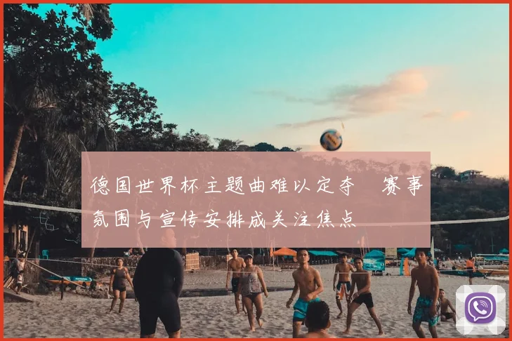 德国世界杯主题曲难以定夺　赛事氛围与宣传安排成关注焦点