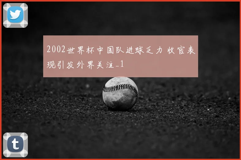 2002世界杯中国队进球乏力 收官表现引发外界关注_1