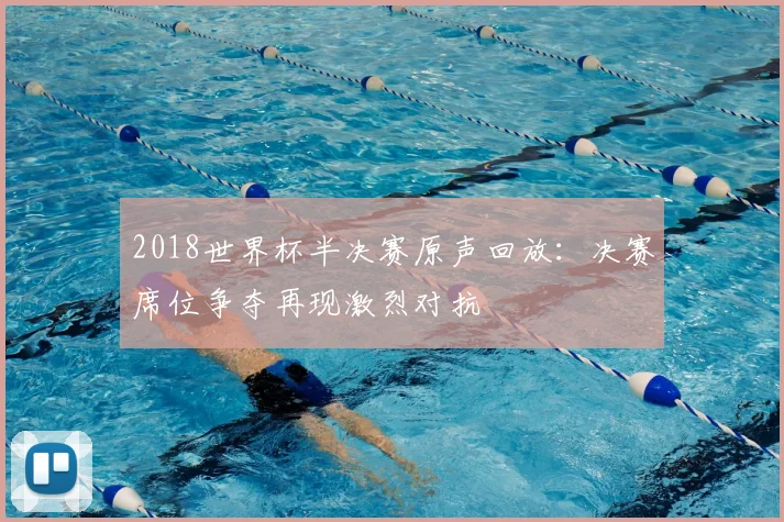 2018世界杯半决赛原声回放：决赛席位争夺再现激烈对抗