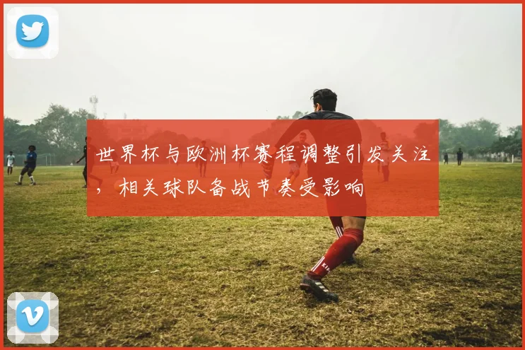 世界杯与欧洲杯赛程调整引发关注，相关球队备战节奏受影响